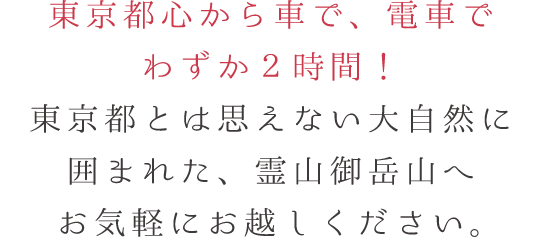 東京都心から車で、電車でわずか２時間！東京都とは思えない大自然に囲まれた、霊山御岳山へお気軽にお越しください。