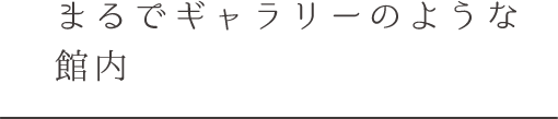 まるでギャラリーのような 館内