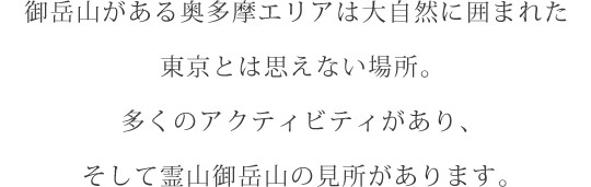 御岳山がある奥多摩エリアは大自然に囲まれた東京とは思えない場所。多くのアクティビティがあり、そして霊山御岳山の見所があります。